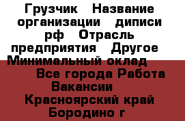 Грузчик › Название организации ­ диписи.рф › Отрасль предприятия ­ Другое › Минимальный оклад ­ 13 500 - Все города Работа » Вакансии   . Красноярский край,Бородино г.